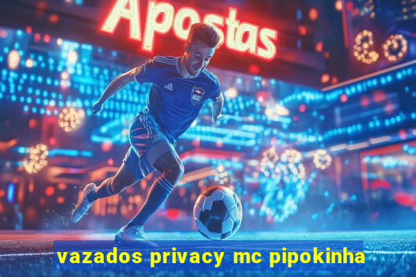 vazados privacy mc pipokinha